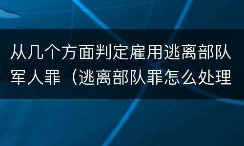 从几个方面判定雇用逃离部队军人罪（逃离部队罪怎么处理）