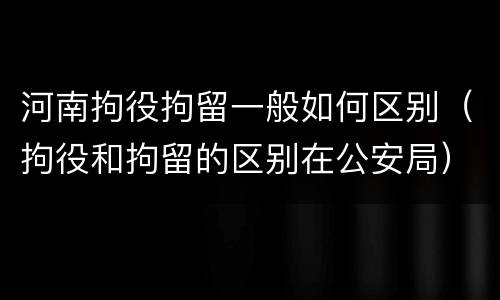 河南拘役拘留一般如何区别（拘役和拘留的区别在公安局）