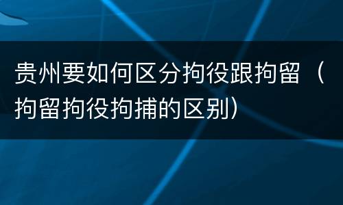 贵州要如何区分拘役跟拘留（拘留拘役拘捕的区别）