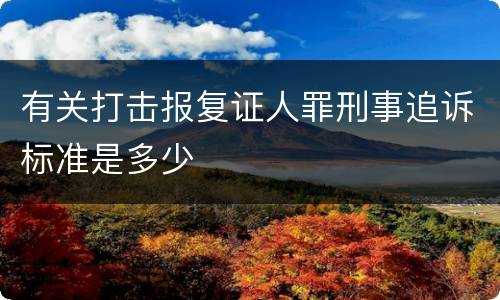 有关打击报复证人罪刑事追诉标准是多少
