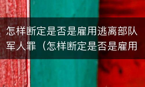 怎样断定是否是雇用逃离部队军人罪（怎样断定是否是雇用逃离部队军人罪名）