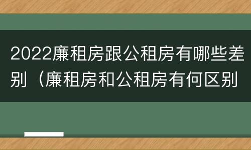 2022廉租房跟公租房有哪些差别（廉租房和公租房有何区别）