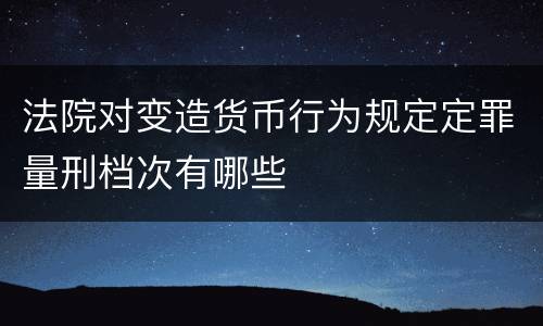 法院对变造货币行为规定定罪量刑档次有哪些