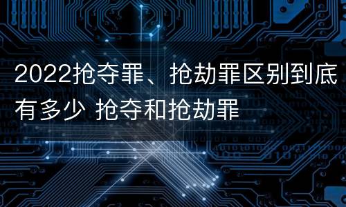 2022抢夺罪、抢劫罪区别到底有多少 抢夺和抢劫罪