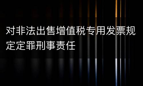 对非法出售增值税专用发票规定定罪刑事责任