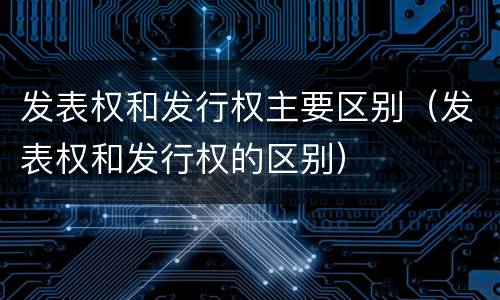 发表权和发行权主要区别（发表权和发行权的区别）