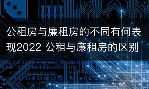 公租房与廉租房的不同有何表现2022 公租与廉租房的区别