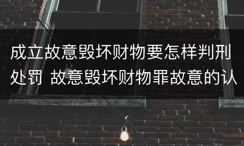 成立故意毁坏财物要怎样判刑处罚 故意毁坏财物罪故意的认定