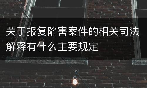 关于报复陷害案件的相关司法解释有什么主要规定