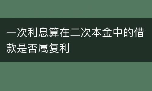 一次利息算在二次本金中的借款是否属复利
