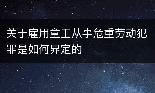 关于雇用童工从事危重劳动犯罪是如何界定的