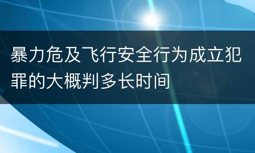 暴力危及飞行安全行为成立犯罪的大概判多长时间