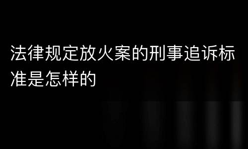 法律规定放火案的刑事追诉标准是怎样的