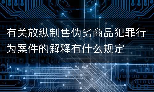 有关放纵制售伪劣商品犯罪行为案件的解释有什么规定