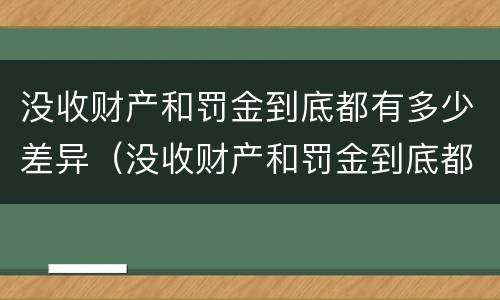 没收财产和罚金到底都有多少差异（没收财产和罚金到底都有多少差异呢）