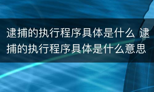 逮捕的执行程序具体是什么 逮捕的执行程序具体是什么意思