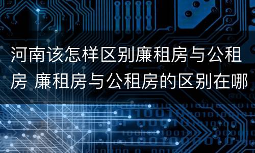 河南该怎样区别廉租房与公租房 廉租房与公租房的区别在哪里