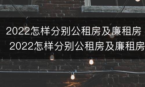 2022怎样分别公租房及廉租房 2022怎样分别公租房及廉租房呢