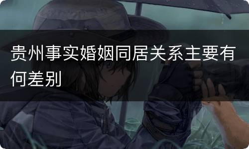 贵州事实婚姻同居关系主要有何差别