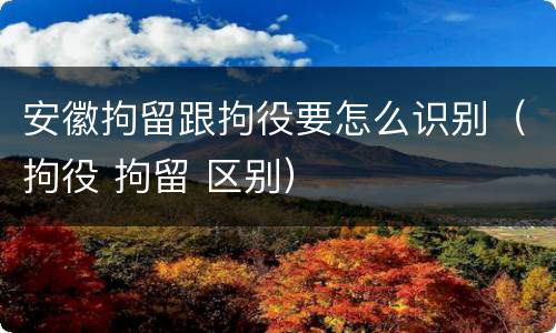 安徽拘留跟拘役要怎么识别（拘役 拘留 区别）