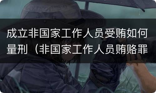 成立非国家工作人员受贿如何量刑（非国家工作人员贿赂罪量刑）