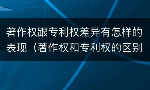 著作权跟专利权差异有怎样的表现（著作权和专利权的区别）