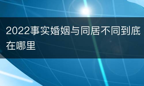 2022事实婚姻与同居不同到底在哪里