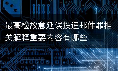 最高检故意延误投递邮件罪相关解释重要内容有哪些