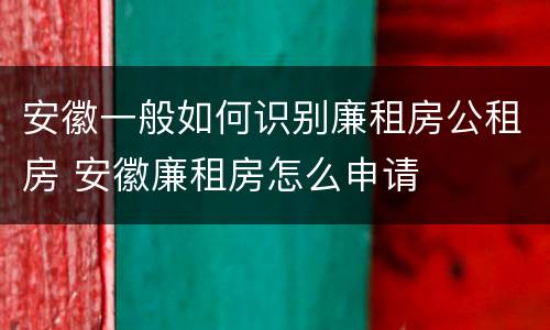 安徽一般如何识别廉租房公租房 安徽廉租房怎么申请