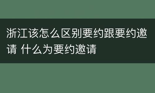 浙江该怎么区别要约跟要约邀请 什么为要约邀请