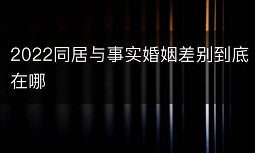 2022同居与事实婚姻差别到底在哪
