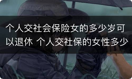 个人交社会保险女的多少岁可以退休 个人交社保的女性多少岁可以退休