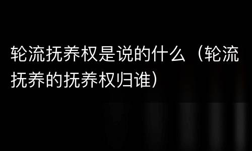 轮流抚养权是说的什么（轮流抚养的抚养权归谁）