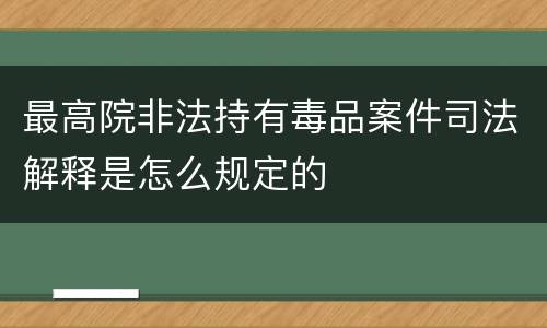 最高院非法持有毒品案件司法解释是怎么规定的