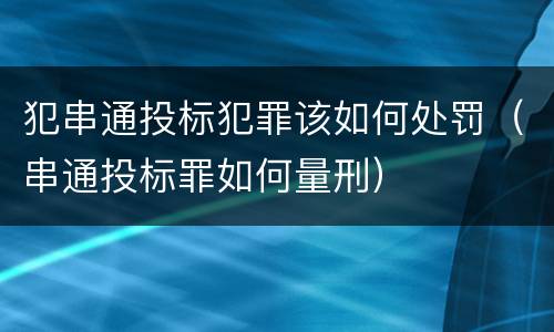 犯串通投标犯罪该如何处罚（串通投标罪如何量刑）
