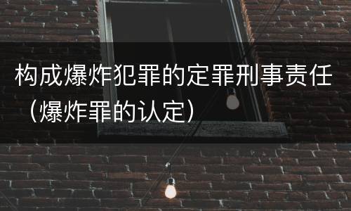 构成爆炸犯罪的定罪刑事责任（爆炸罪的认定）