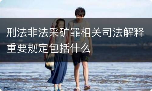 刑法非法采矿罪相关司法解释重要规定包括什么