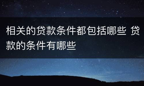 相关的贷款条件都包括哪些 贷款的条件有哪些