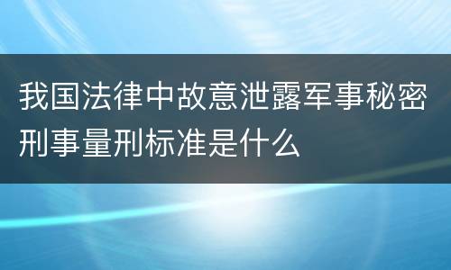 我国法律中故意泄露军事秘密刑事量刑标准是什么