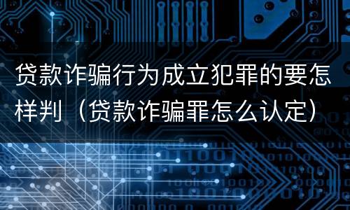 贷款诈骗行为成立犯罪的要怎样判（贷款诈骗罪怎么认定）