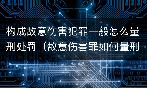 构成故意伤害犯罪一般怎么量刑处罚（故意伤害罪如何量刑）
