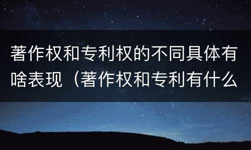 著作权和专利权的不同具体有啥表现（著作权和专利有什么区别）