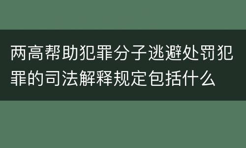 两高帮助犯罪分子逃避处罚犯罪的司法解释规定包括什么