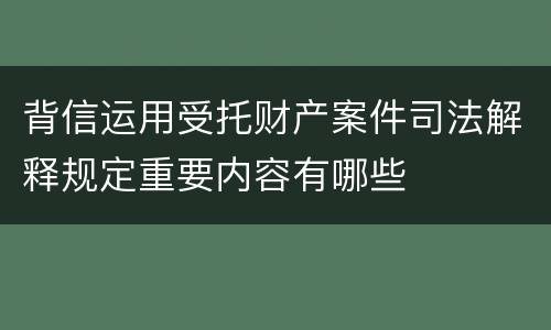 背信运用受托财产案件司法解释规定重要内容有哪些
