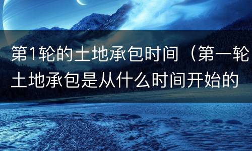 第1轮的土地承包时间（第一轮土地承包是从什么时间开始的）
