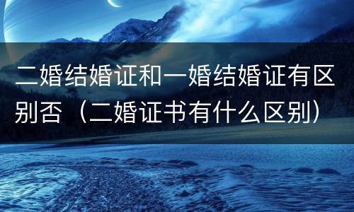 二婚结婚证和一婚结婚证有区别否（二婚证书有什么区别）