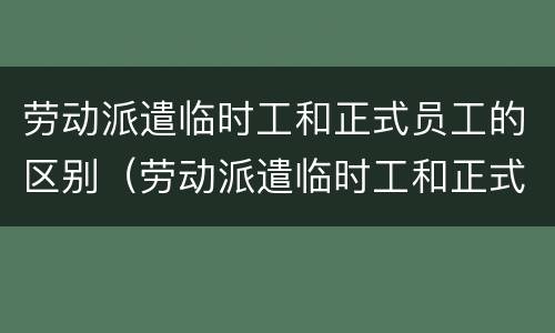 劳动派遣临时工和正式员工的区别（劳动派遣临时工和正式员工的区别是什么）