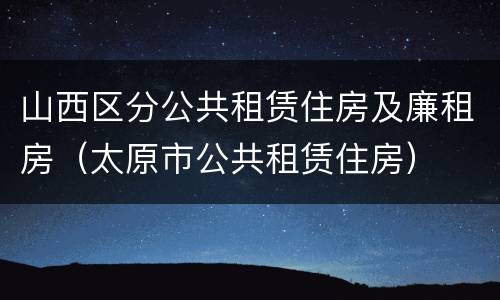 山西区分公共租赁住房及廉租房（太原市公共租赁住房）