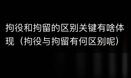 拘役和拘留的区别关键有啥体现（拘役与拘留有何区别呢）