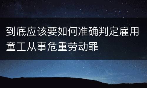 到底应该要如何准确判定雇用童工从事危重劳动罪